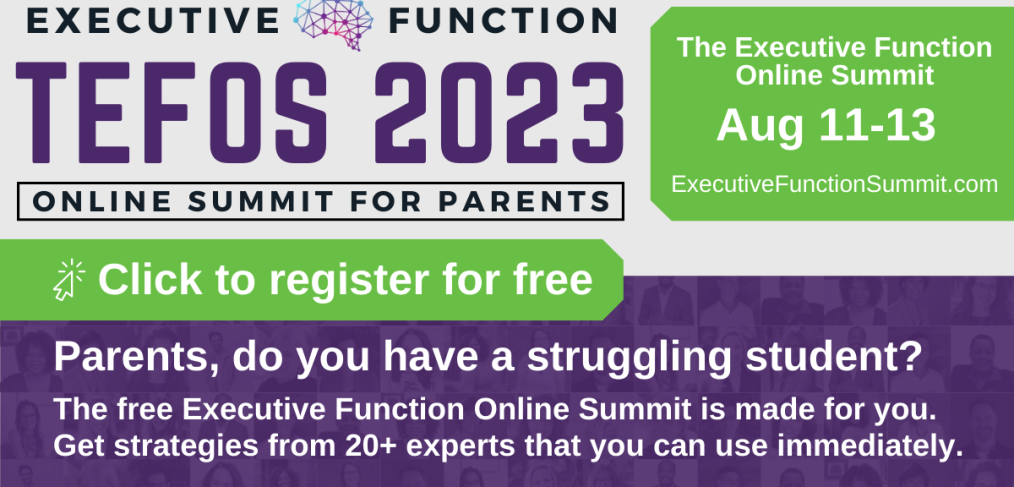 The poster for The Executive Function Online Summit From August 11 to 13 2023. Click to Register for free. Parents, do you have a struggling student? The free Executive Function Online Summit is made for you. Get strategies from 20+ experts that you can use immediately.