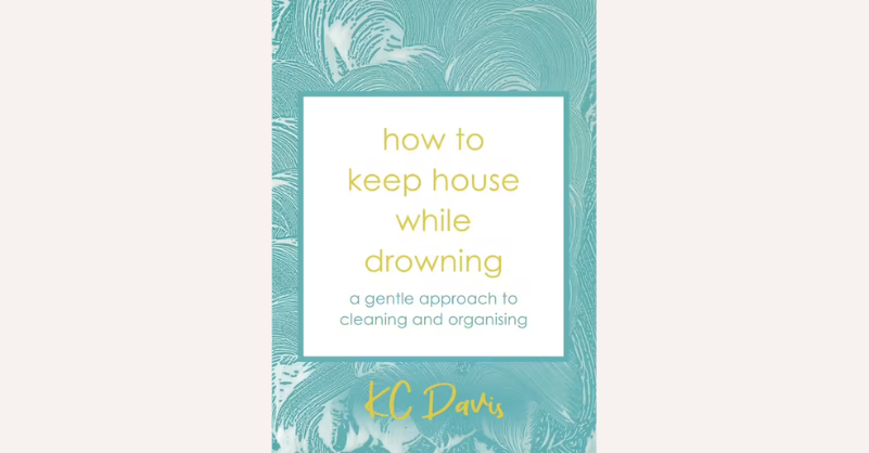Book cover of ‘How to Keep House While Drowning: A Gentle Approach to Cleaning and Organising’ by KC Davis.