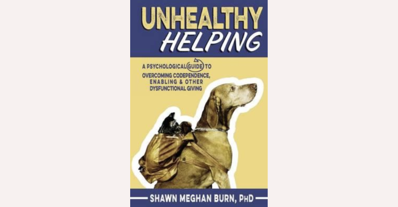 Unhealthy Helping Book cover of ‘Unhealthy Helping: A Psychological Guide to Overcoming Codependence, Enabling, and Other Dysfunctional Giving’ by Shawn Meghan Burn